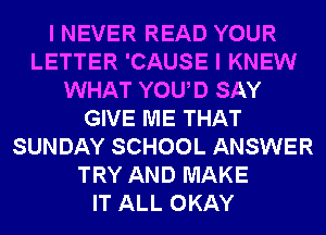 I NEVER READ YOUR
LETTER 'CAUSE I KNEW
WHAT YOUD SAY
GIVE ME THAT
SUNDAY SCHOOL ANSWER
TRY AND MAKE
IT ALL OKAY
