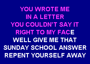 YOU WROTE ME
IN A LETTER
YOU COULDWT SAY IT
RIGHT TO MY FACE
WELL GIVE ME THAT
SUNDAY SCHOOL ANSWER
REPENT YOURSELF AWAY