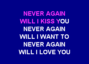 NEVER AGAIN
WILL I KISS YOU
NEVER AGAIN

WILL I WANT TO
NEVER AGAIN
WILL I LOVE YOU