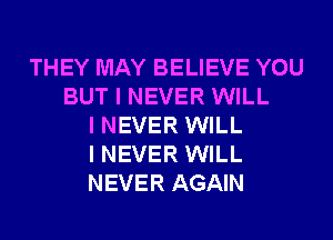 THEY MAY BELIEVE YOU
BUT I NEVER WILL
I NEVER WILL
I NEVER WILL
NEVER AGAIN