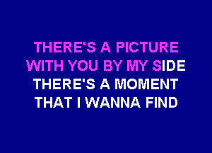 THERE'S A PICTURE
WITH YOU BY MY SIDE
THERE'S A MOMENT
THAT I WANNA FIND

g
