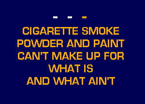 CIGARETTE SMOKE
POWDER AND PAINT
CAN'T MAKE UP FOR

WHAT IS
AND WHAT AIN'T