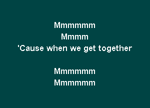 Mmmmmm
Mmmm
'Cause when we get together

Mmmmmm
Mmmmmm