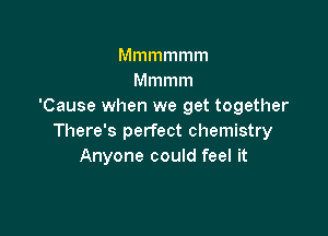 Mmmmmm
Mmmm
'Cause when we get together

There's perfect chemistry
Anyone could feel it