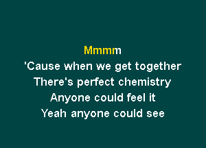 Mmmm
'Cause when we get together

There's perfect chemistry
Anyone could feel it
Yeah anyone could see