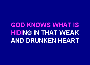 GOD KNOWS WHAT IS

HIDING IN THAT WEAK
AND DRUNKEN HEART