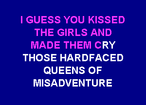 I GUESS YOU KISSED
THE GIRLS AND
MADE THEM CRY
THOSE HARDFACED
QUEENS 0F
MISADVENTURE
