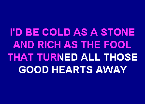 I'D BE COLD AS A STONE
AND RICH AS THE FOOL
THAT TURNED ALL THOSE
GOOD HEARTS AWAY