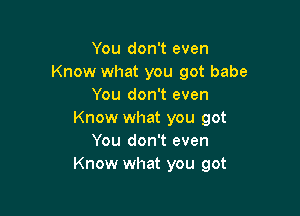 You don't even
Know what you got babe
You don't even

Know what you got
You don't even
Know what you got