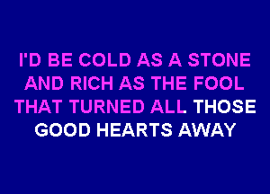 I'D BE COLD AS A STONE
AND RICH AS THE FOOL
THAT TURNED ALL THOSE
GOOD HEARTS AWAY