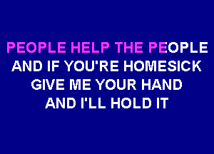 PEOPLE HELP THE PEOPLE
AND IF YOU'RE HOMESICK
GIVE ME YOUR HAND
AND I'LL HOLD IT