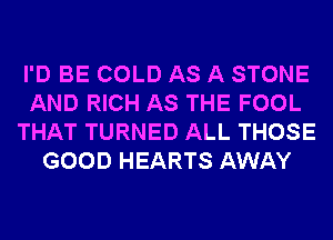 I'D BE COLD AS A STONE
AND RICH AS THE FOOL
THAT TURNED ALL THOSE
GOOD HEARTS AWAY