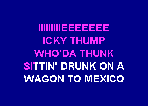 lllllllllEEEEEEE
ICKY THUMP

WHO'DA THUNK
SITTIN' DRUNK ON A
WAGON T0 MEXICO