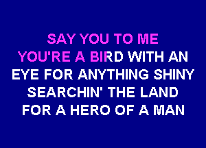 SAY YOU TO ME
YOU'RE A BIRD WITH AN
EYE FOR ANYTHING SHINY
SEARCHIN' THE LAND
FOR A HERO OF A MAN