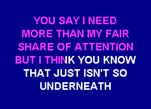YOU SAY I NEED
MORE THAN MY FAIR
SHARE 0F ATTENTION
BUT I THINK YOU KNOW
THAT JUST ISN'T SO
UNDERNEATH
