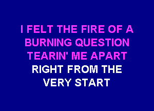 IFELT THE FIRE OF A
BURNING QUESTION
TEARIN' ME APART

RIGHT FROM THE
VERY START