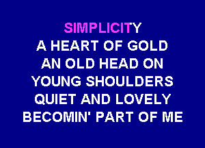 SIMPLICITY
A HEART OF GOLD
AN OLD HEAD 0N
YOUNG SHOULDERS
QUIET AND LOVELY
BECOMIN' PART OF ME