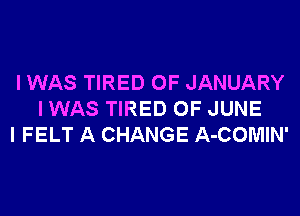 I WAS TIRED OF JANUARY
I WAS TIRED OF JUNE
I FELT A CHANGE A-COMIN'