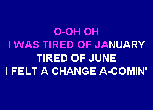 0-OH OH
I WAS TIRED OF JANUARY

TIRED OF JUNE
I FELT A CHANGE A-COMIN'