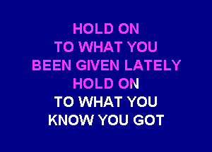 HOLD ON
TO WHAT YOU
BEEN GIVEN LATELY

HOLD ON
TO WHAT YOU
KNOW YOU GOT