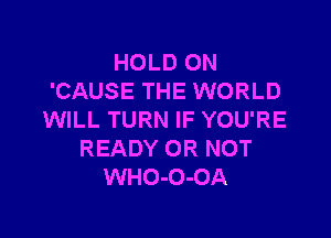 HOLD ON
'CAUSE THE WORLD

WILL TURN IF YOU'RE
READY OR NOT
WHO-O-OA