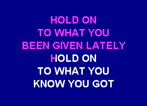 HOLD ON
TO WHAT YOU
BEEN GIVEN LATELY

HOLD ON
TO WHAT YOU
KNOW YOU GOT