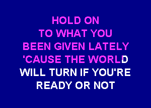 HOLD ON
TO WHAT YOU
BEEN GIVEN LATELY
'CAUSE THE WORLD
WILL TURN IF YOU'RE
READY OR NOT