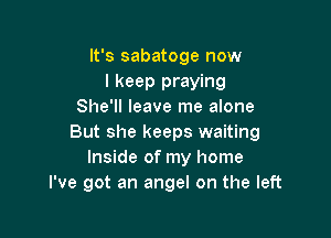 It's sabatoge now
I keep praying
She'll leave me alone

But she keeps waiting
Inside of my home
I've got an angel on the left