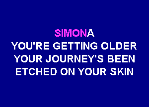 SIMONA
YOU'RE GETTING OLDER
YOUR JOURNEY'S BEEN
ETCHED ON YOUR SKIN
