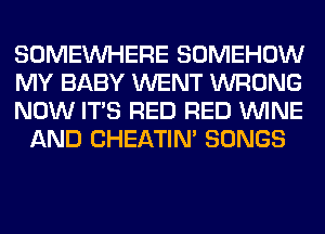 SOMEINHERE SOMEHOW

MY BABY WENT WRONG

NOW ITS RED RED WINE
AND CHEATIN' SONGS