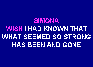 SIMONA
WISH I HAD KNOWN THAT
WHAT SEEMED SO STRONG
HAS BEEN AND GONE