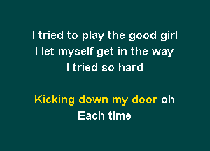 I tried to play the good girl
I let myself get in the way
Itried so hard

Kicking down my door oh
Each time