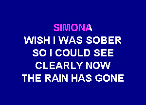 SIMONA
WISH I WAS SOBER

SO I COULD SEE
CLEARLY NOW
THE RAIN HAS GONE