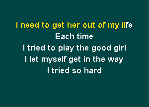 I need to get her out of my life
Each time
I tried to play the good girl

I let myself get in the way
ltried so hard