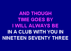 AND THOUGH
TIME GOES BY
I WILL ALWAYS BE
IN A CLUB WITH YOU IN
NINETEEN SEVENTY THREE