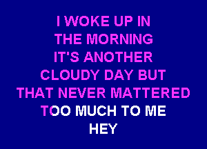 I WOKE UP IN
THE MORNING
IT'S ANOTHER
CLOUDY DAY BUT
THAT NEVER MATTERED
TOO MUCH TO ME
HEY