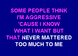 SOME PEOPLE THINK
I'M AGGRESSIVE
'CAUSE I KNOW

WHAT I WANT BUT
THAT NEVER MATTERED
TOO MUCH TO ME