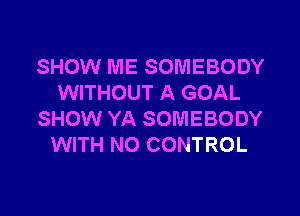 SHOW ME SOMEBODY
WITHOUT A GOAL

SHOW YA SOMEBODY
WITH NO CONTROL