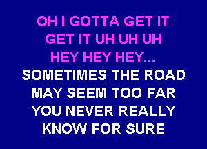 OH I GOTTA GET IT
GET IT UH UH UH
HEY HEY HEY...
SOMETIMES THE ROAD
MAY SEEM T00 FAR
YOU NEVER REALLY
KNOW FOR SURE