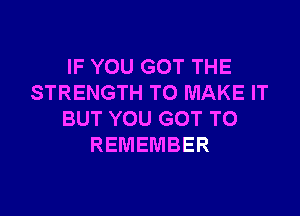 IF YOU GOT THE
STRENGTH TO MAKE IT

BUT YOU GOT TO
REMEMBER