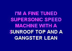 I'M A FINE TUNED
SUPERSONIC SPEED
MACHINE WITH A
SUNROOF TOP AND A
GANGSTER LEAN