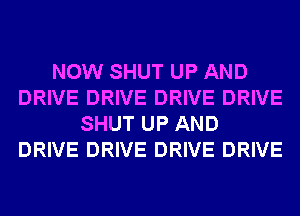 NOW SHUT UP AND
DRIVE DRIVE DRIVE DRIVE
SHUT UP AND
DRIVE DRIVE DRIVE DRIVE