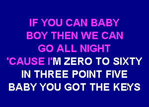 IF YOU CAN BABY
BOY THEN WE CAN
G0 ALL NIGHT
'CAUSE I'M ZERO T0 SIXTY
IN THREE POINT FIVE
BABY YOU GOT THE KENS