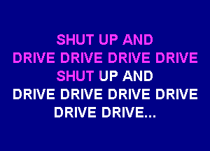 SHUT UP AND
DRIVE DRIVE DRIVE DRIVE
SHUT UP AND
DRIVE DRIVE DRIVE DRIVE
DRIVE DRIVE...