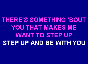 THERE'S SOMETHING 'BOUT
YOU THAT MAKES ME
WANT TO STEP UP
STEP UP AND BE WITH YOU