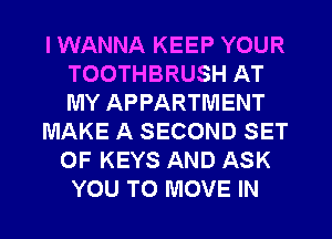 I WANNA KEEP YOUR
TOOTHBRUSH AT
MY APPARTMENT

MAKE A SECOND SET

OF KEYS AND ASK
YOU TO MOVE IN