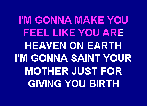 I'M GONNA MAKE YOU
FEEL LIKE YOU ARE
HEAVEN ON EARTH

I'M GONNA SAINT YOUR
MOTHER JUST FOR
GIVING YOU BIRTH