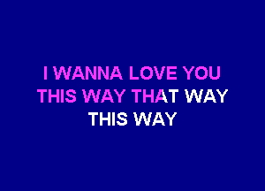 I WANNA LOVE YOU

THIS WAY THAT WAY
THIS WAY