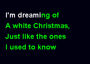I'm dreaming of
A white Christmas,

Just like the ones
I used to know
