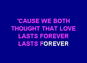 'CAUSE WE BOTH
THOUGHT THAT LOVE

LASTS FOREVER
LASTS FOREVER